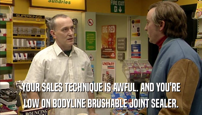 YOUR SALES TECHNIQUE IS AWFUL. AND YOU'RE LOW ON BODYLINE BRUSHABLE JOINT SEALER. 