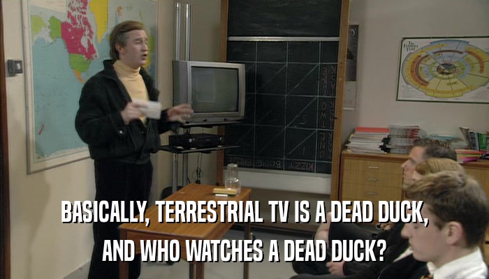 BASICALLY, TERRESTRIAL TV IS A DEAD DUCK, AND WHO WATCHES A DEAD DUCK? 