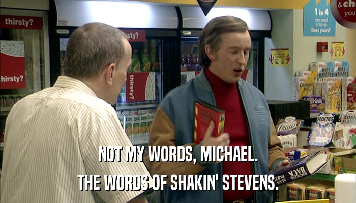 NOT MY WORDS, MICHAEL. THE WORDS OF SHAKIN' STEVENS. 