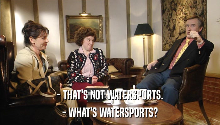 - THAT'S NOT WATERSPORTS. - WHAT'S WATERSPORTS? 