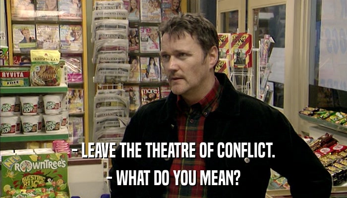 - LEAVE THE THEATRE OF CONFLICT. - WHAT DO YOU MEAN? 