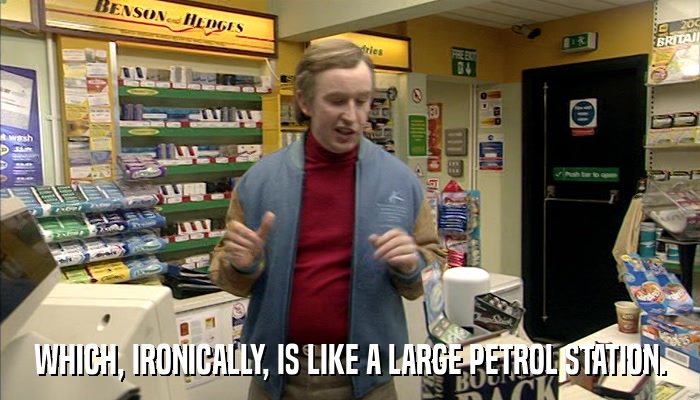 WHICH, IRONICALLY, IS LIKE A LARGE PETROL STATION.  