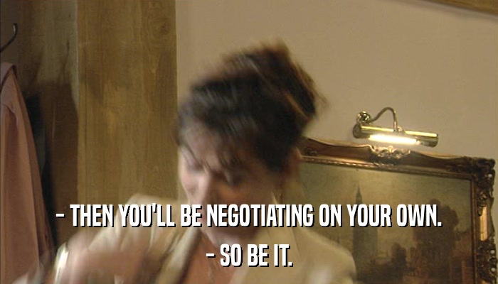 - THEN YOU'LL BE NEGOTIATING ON YOUR OWN. - SO BE IT. 