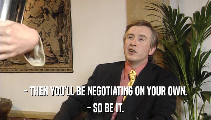 - THEN YOU'LL BE NEGOTIATING ON YOUR OWN. - SO BE IT. 