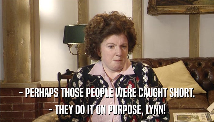 - PERHAPS THOSE PEOPLE WERE CAUGHT SHORT. - THEY DO IT ON PURPOSE, LYNN! 