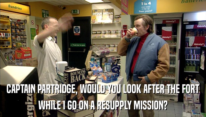 CAPTAIN PARTRIDGE, WOULD YOU LOOK AFTER THE FORT WHILE I GO ON A RESUPPLY MISSION? 