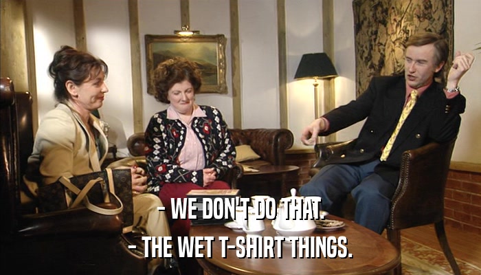- WE DON'T DO THAT. - THE WET T-SHIRT THINGS. 