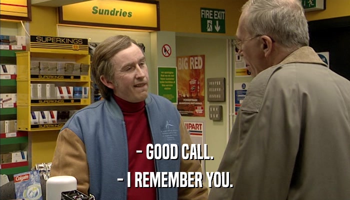- GOOD CALL. - I REMEMBER YOU. 