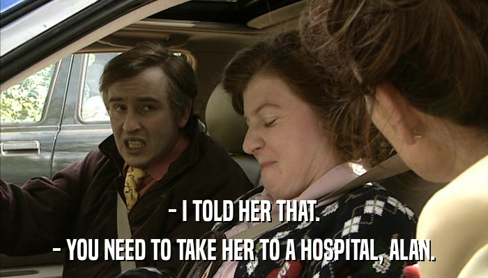 - I TOLD HER THAT. - YOU NEED TO TAKE HER TO A HOSPITAL, ALAN. 
