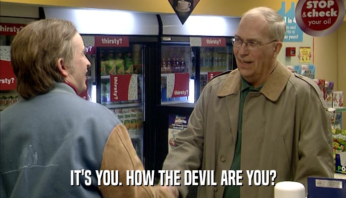 IT'S YOU. HOW THE DEVIL ARE YOU?  