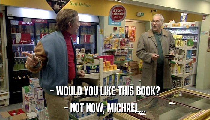 - WOULD YOU LIKE THIS BOOK? - NOT NOW, MICHAEL... 