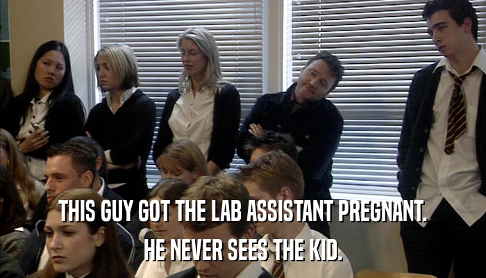 THIS GUY GOT THE LAB ASSISTANT PREGNANT. HE NEVER SEES THE KID. 