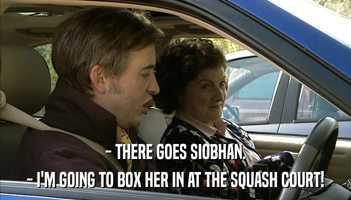 - THERE GOES SIOBHAN. - I'M GOING TO BOX HER IN AT THE SQUASH COURT! 
