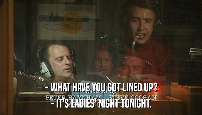 - WHAT HAVE YOU GOT LINED UP? - IT'S LADIES' NIGHT TONIGHT. 