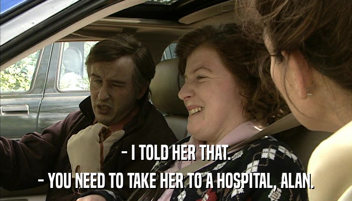 - I TOLD HER THAT. - YOU NEED TO TAKE HER TO A HOSPITAL, ALAN. 