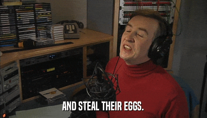 AND STEAL THEIR EGGS.  