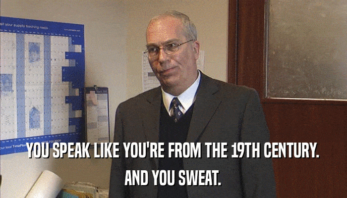 YOU SPEAK LIKE YOU'RE FROM THE 19TH CENTURY. AND YOU SWEAT. 