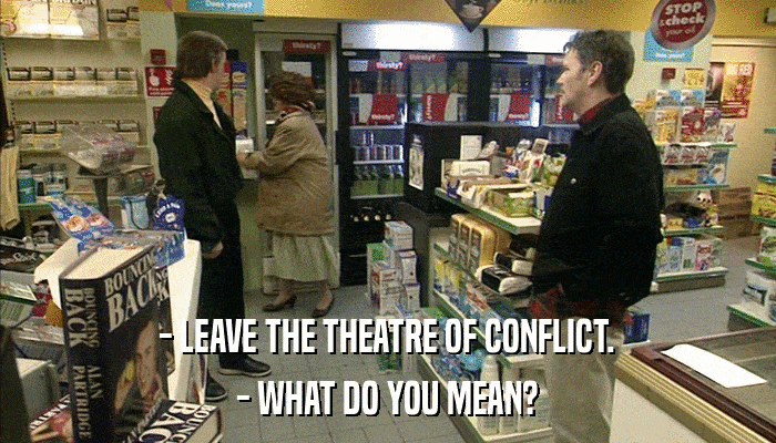 - LEAVE THE THEATRE OF CONFLICT. - WHAT DO YOU MEAN? 