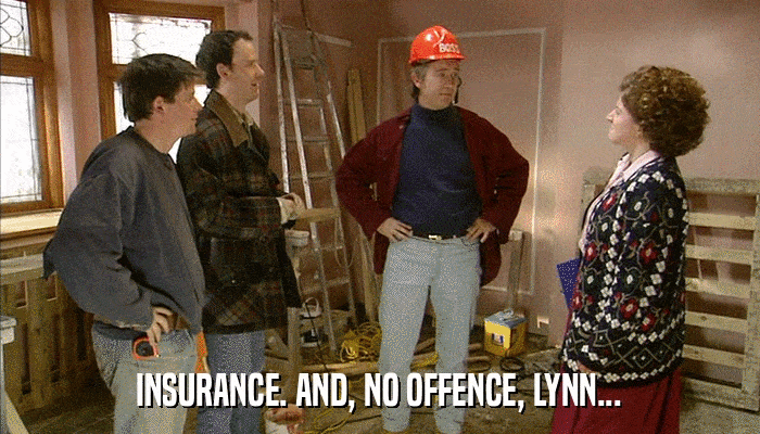 INSURANCE. AND, NO OFFENCE, LYNN...  