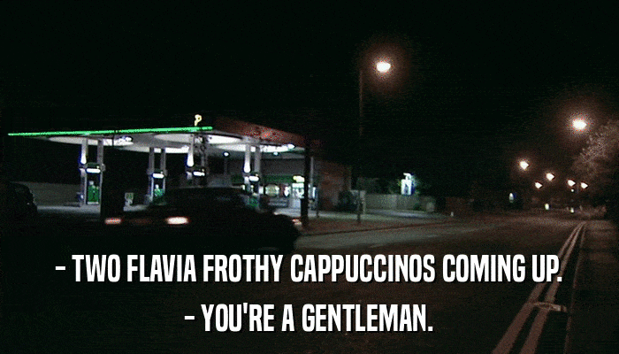 - TWO FLAVIA FROTHY CAPPUCCINOS COMING UP. - YOU'RE A GENTLEMAN. 