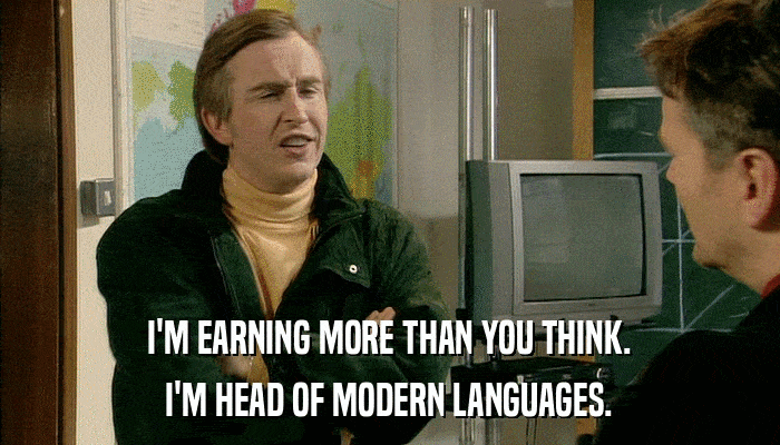 I'M EARNING MORE THAN YOU THINK. I'M HEAD OF MODERN LANGUAGES. 