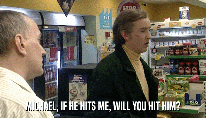 MICHAEL, IF HE HITS ME, WILL YOU HIT HIM?  