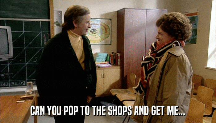 CAN YOU POP TO THE SHOPS AND GET ME...  
