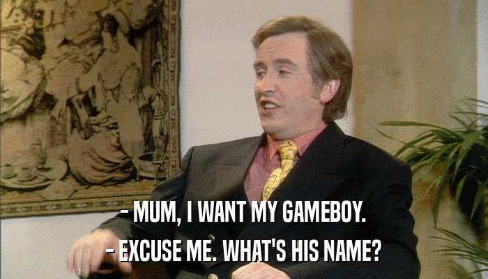 - MUM, I WANT MY GAMEBOY. - EXCUSE ME. WHAT'S HIS NAME? 