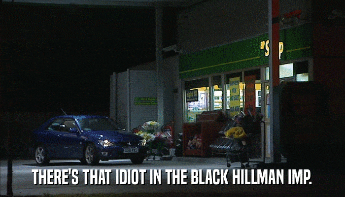 THERE'S THAT IDIOT IN THE BLACK HILLMAN IMP.  