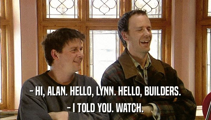 - HI, ALAN. HELLO, LYNN. HELLO, BUILDERS. - I TOLD YOU. WATCH. 