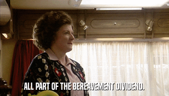 ALL PART OF THE BEREAVEMENT DIVIDEND.  