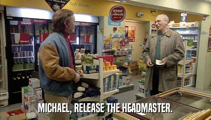 MICHAEL, RELEASE THE HEADMASTER.  