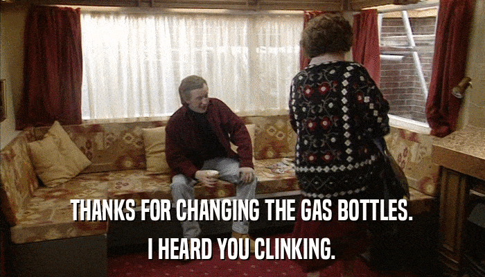 THANKS FOR CHANGING THE GAS BOTTLES. I HEARD YOU CLINKING. 