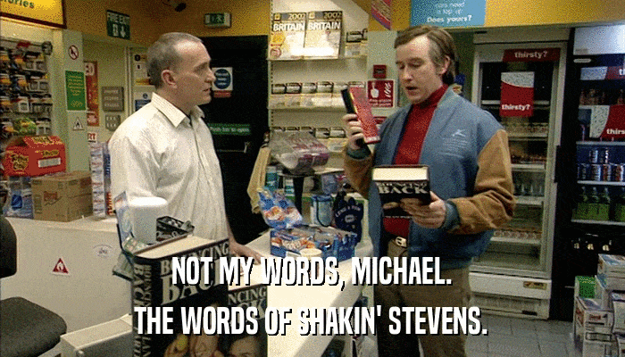 NOT MY WORDS, MICHAEL. THE WORDS OF SHAKIN' STEVENS. 