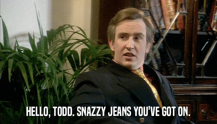 HELLO, TODD. SNAZZY JEANS YOU'VE GOT ON.  