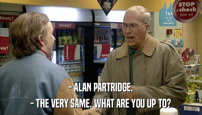 - ALAN PARTRIDGE. - THE VERY SAME. WHAT ARE YOU UP TO? 