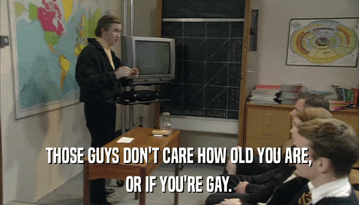 THOSE GUYS DON'T CARE HOW OLD YOU ARE, OR IF YOU'RE GAY. 
