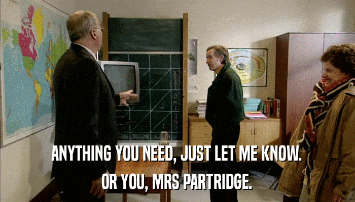 ANYTHING YOU NEED, JUST LET ME KNOW. OR YOU, MRS PARTRIDGE. 
