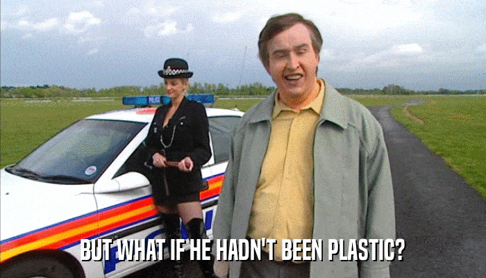 BUT WHAT IF HE HADN'T BEEN PLASTIC?  