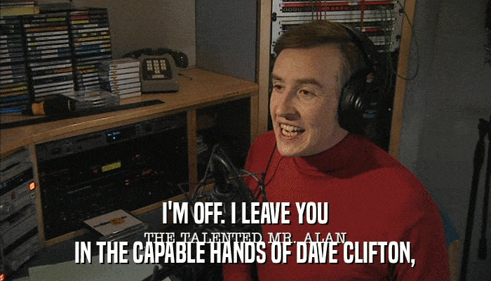 I'M OFF. I LEAVE YOU IN THE CAPABLE HANDS OF DAVE CLIFTON, 