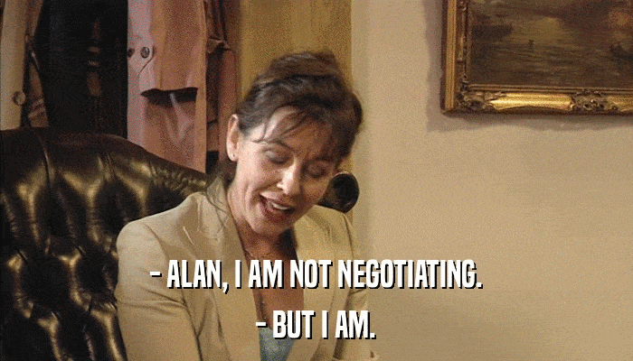 - ALAN, I AM NOT NEGOTIATING. - BUT I AM. 