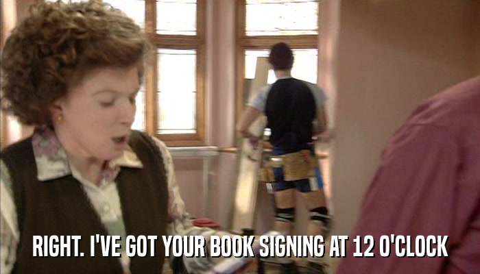 RIGHT. I'VE GOT YOUR BOOK SIGNING AT 12 O'CLOCK  