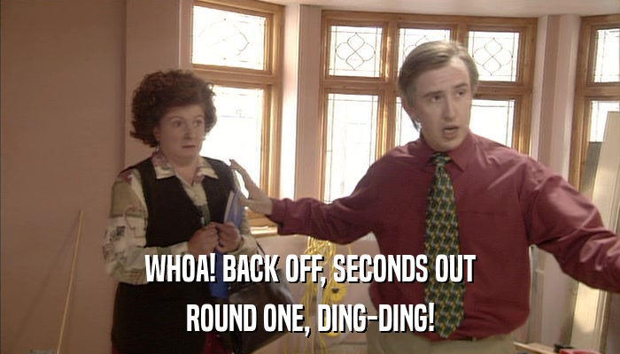 WHOA! BACK OFF, SECONDS OUT ROUND ONE, DING-DING! 