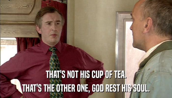 THAT'S NOT HIS CUP OF TEA. THAT'S THE OTHER ONE, GOD REST HIS SOUL. 