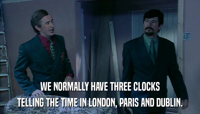 WE NORMALLY HAVE THREE CLOCKS TELLING THE TIME IN LONDON, PARIS AND DUBLIN. 