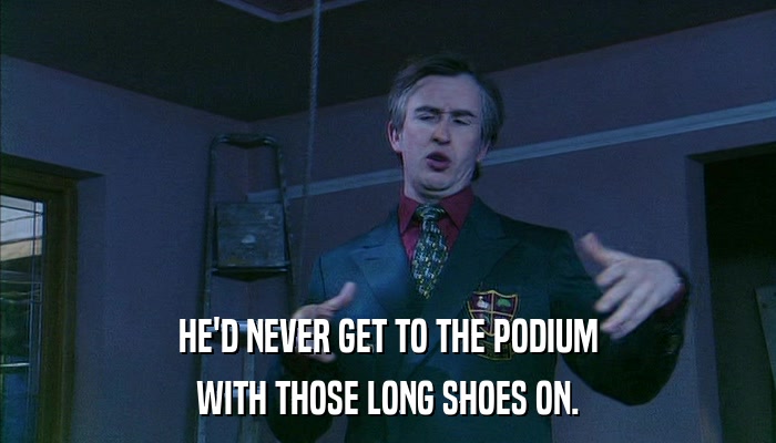HE'D NEVER GET TO THE PODIUM WITH THOSE LONG SHOES ON. 