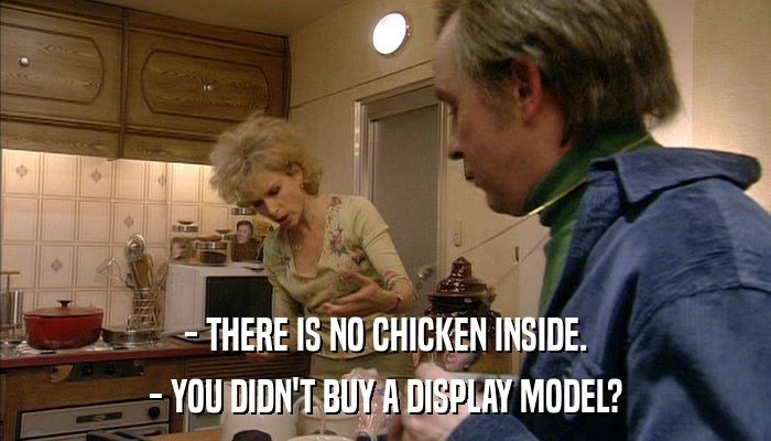 - THERE IS NO CHICKEN INSIDE. - YOU DIDN'T BUY A DISPLAY MODEL? 