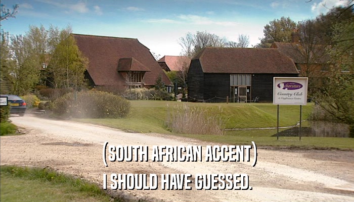 (SOUTH AFRICAN ACCENT) I SHOULD HAVE GUESSED. 