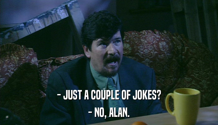 - JUST A COUPLE OF JOKES? - NO, ALAN. 
