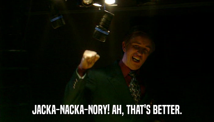 JACKA-NACKA-NORY! AH, THAT'S BETTER.  